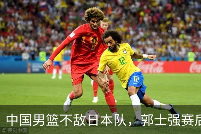 中国男篮不敌日本队，郭士强赛后发声